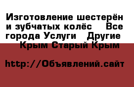 Изготовление шестерён и зубчатых колёс. - Все города Услуги » Другие   . Крым,Старый Крым